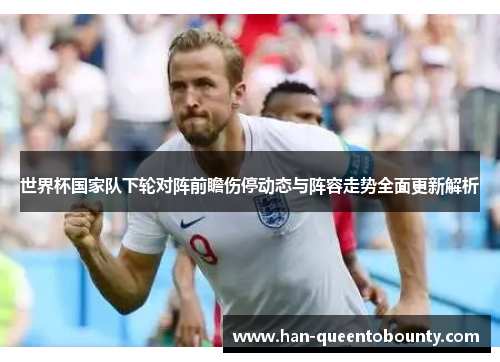 世界杯国家队下轮对阵前瞻伤停动态与阵容走势全面更新解析 世界杯国家队下轮对阵前瞻伤停动态与阵容走势全面更新解析