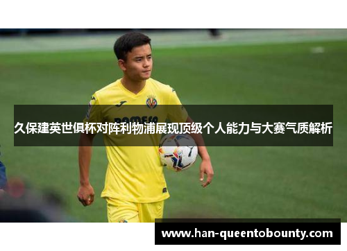 久保建英世俱杯对阵利物浦展现顶级个人能力与大赛气质解析 久保建英世俱杯对阵利物浦展现顶级个人能力与大赛气质解析