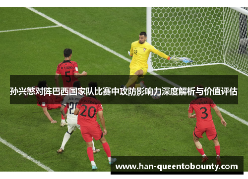 孙兴慜对阵巴西国家队比赛中攻防影响力深度解析与价值评估 孙兴慜对阵巴西国家队比赛中攻防影响力深度解析与价值评估