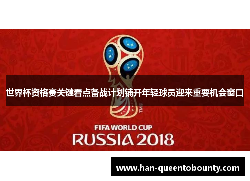 世界杯资格赛关键看点备战计划铺开年轻球员迎来重要机会窗口