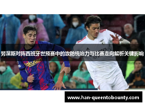 努涅斯对阵西班牙世预赛中的攻防统治力与比赛走向解析关键影响 努涅斯对阵西班牙世预赛中的攻防统治力与比赛走向解析关键影响