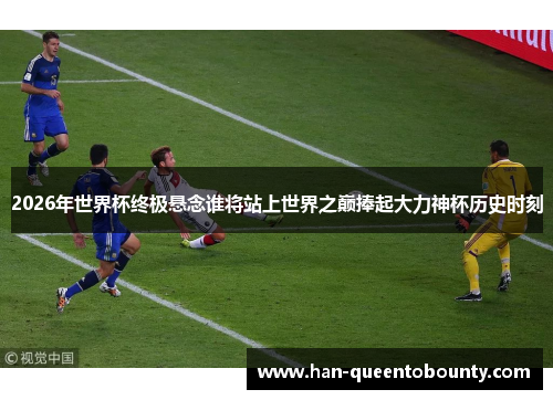 2026年世界杯终极悬念谁将站上世界之巅捧起大力神杯历史时刻