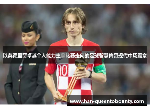 以莫德里奇卓越个人能力主宰比赛走向的足球智慧传奇现代中场篇章