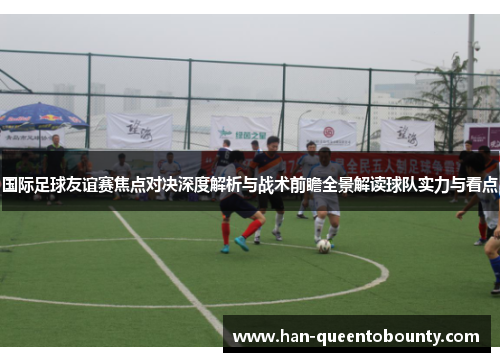 国际足球友谊赛焦点对决深度解析与战术前瞻全景解读球队实力与看点 国际足球友谊赛焦点对决深度解析与战术前瞻全景解读球队实力与看点