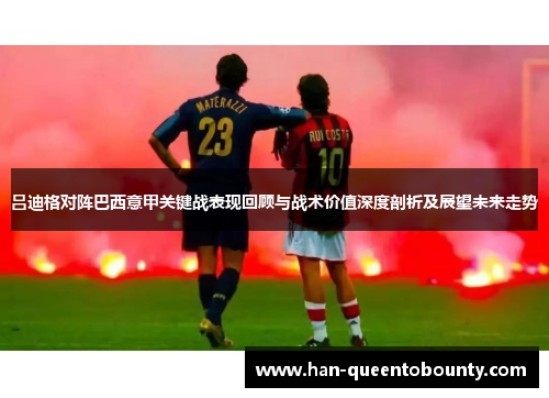 吕迪格对阵巴西意甲关键战表现回顾与战术价值深度剖析及展望未来走势