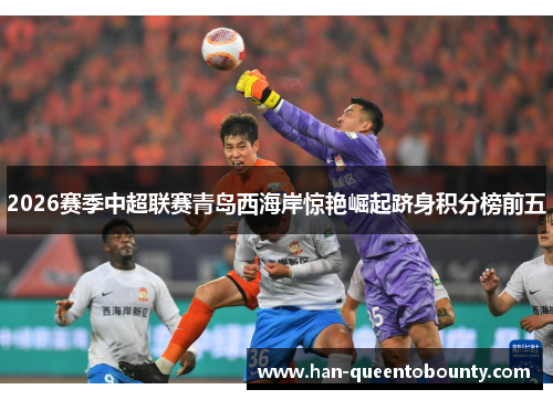 2026赛季中超联赛青岛西海岸惊艳崛起跻身积分榜前五