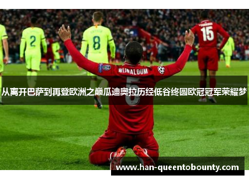 从离开巴萨到再登欧洲之巅瓜迪奥拉历经低谷终圆欧冠冠军荣耀梦