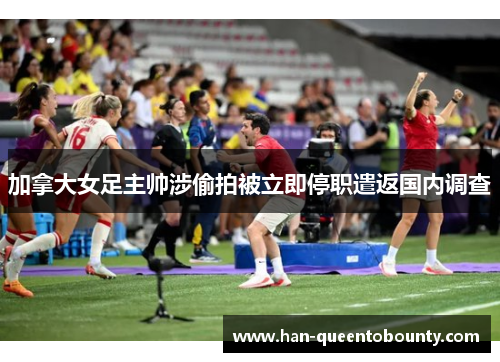 加拿大女足主帅涉偷拍被立即停职遣返国内调查 加拿大女足主帅涉偷拍被立即停职遣返国内调查