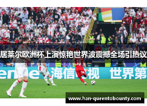 居莱尔欧洲杯上演惊艳世界波震撼全场引热议