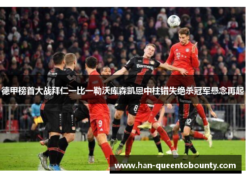 德甲榜首大战拜仁一比一勒沃库森凯恩中柱错失绝杀冠军悬念再起