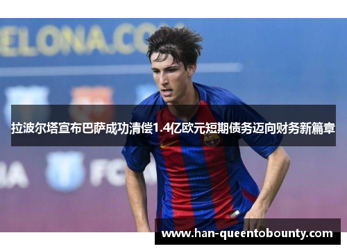 拉波尔塔宣布巴萨成功清偿1.4亿欧元短期债务迈向财务新篇章