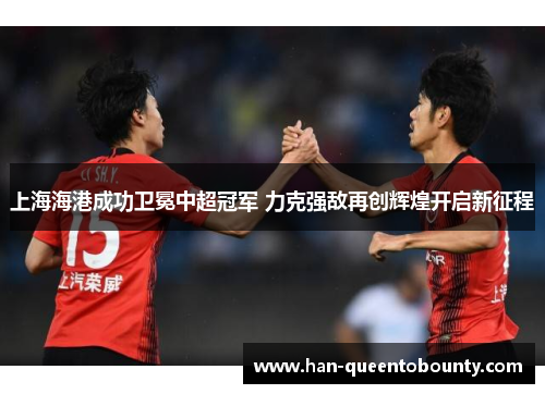 上海海港成功卫冕中超冠军 力克强敌再创辉煌开启新征程 上海海港成功卫冕中超冠军 力克强敌再创辉煌开启新征程