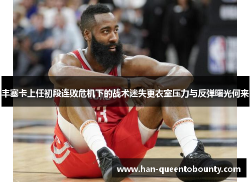 丰塞卡上任初段连败危机下的战术迷失更衣室压力与反弹曙光何来