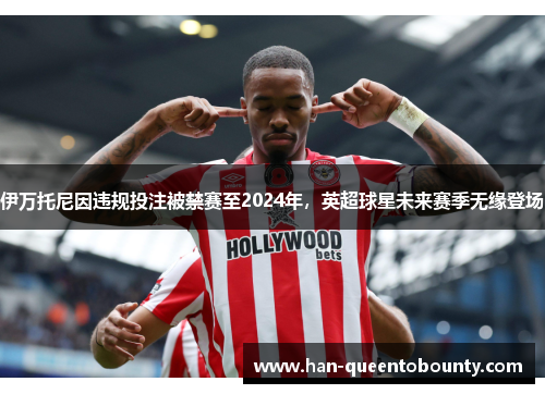伊万托尼因违规投注被禁赛至2024年,英超球星未来赛季无缘登场 伊万托尼因违规投注被禁赛至2024年,英超球星未来赛季无缘登场