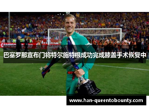 巴塞罗那宣布门将特尔施特根成功完成膝盖手术恢复中
