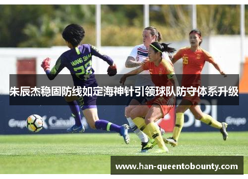 朱辰杰稳固防线如定海神针引领球队防守体系升级 朱辰杰稳固防线如定海神针引领球队防守体系升级