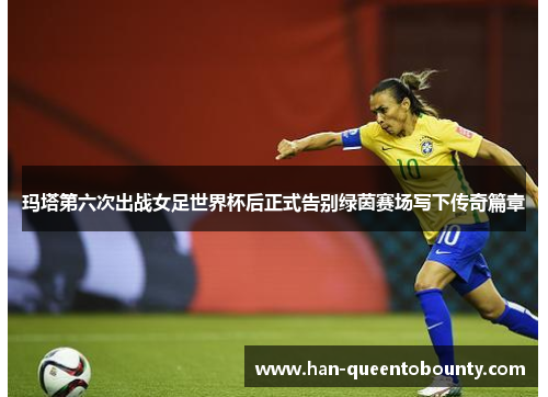 玛塔第六次出战女足世界杯后正式告别绿茵赛场写下传奇篇章 玛塔第六次出战女足世界杯后正式告别绿茵赛场写下传奇篇章