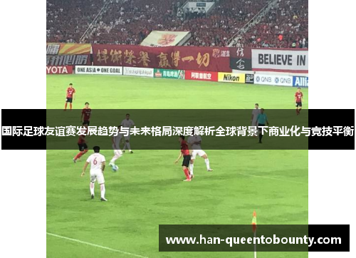 国际足球友谊赛发展趋势与未来格局深度解析全球背景下商业化与竞技平衡 国际足球友谊赛发展趋势与未来格局深度解析全球背景下商业化与竞技平衡