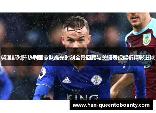 努涅斯对阵热刺国家队高光时刻全景回顾与关键表现解析精彩进球