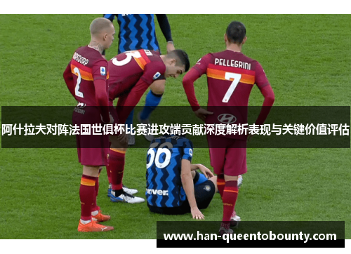 阿什拉夫对阵法国世俱杯比赛进攻端贡献深度解析表现与关键价值评估