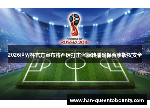 2026世界杯官方宣布将严厉打击盗版转播确保赛事版权安全