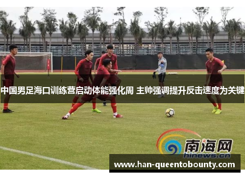 中国男足海口训练营启动体能强化周 主帅强调提升反击速度为关键 中国男足海口训练营启动体能强化周 主帅强调提升反击速度为关键