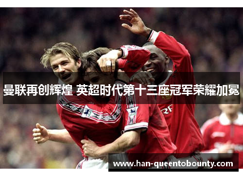 曼联再创辉煌 英超时代第十三座冠军荣耀加冕 曼联再创辉煌 英超时代第十三座冠军荣耀加冕