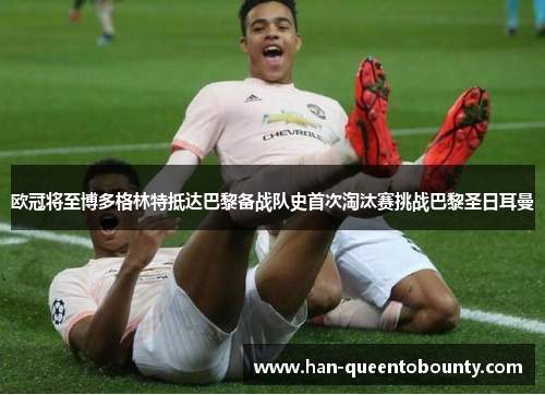 欧冠将至博多格林特抵达巴黎备战队史首次淘汰赛挑战巴黎圣日耳曼