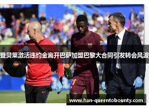 登贝莱激活违约金离开巴萨加盟巴黎大合同引发转会风波 登贝莱激活违约金离开巴萨加盟巴黎大合同引发转会风波