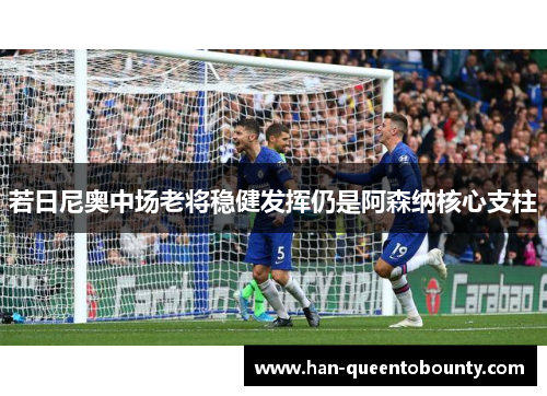 若日尼奥中场老将稳健发挥仍是阿森纳核心支柱 若日尼奥中场老将稳健发挥仍是阿森纳核心支柱