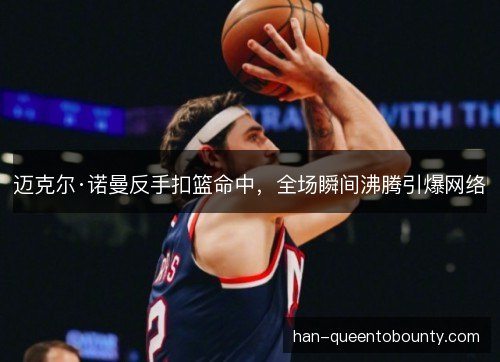 迈克尔·诺曼反手扣篮命中，全场瞬间沸腾引爆网络